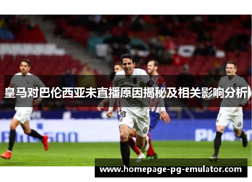 皇马对巴伦西亚未直播原因揭秘及相关影响分析