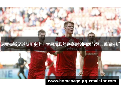 阿贾克斯足球队历史上十大最精彩的联赛时刻回顾与经典瞬间分析