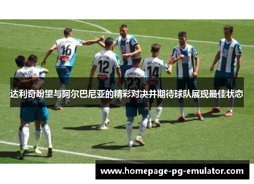 达利奇盼望与阿尔巴尼亚的精彩对决并期待球队展现最佳状态