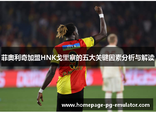 菲奥利奇加盟HNK戈里察的五大关键因素分析与解读