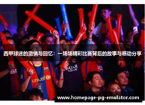 西甲球迷的激情与回忆：一场场精彩比赛背后的故事与感动分享