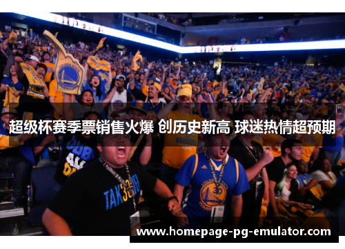 超级杯赛季票销售火爆 创历史新高 球迷热情超预期 超级杯赛季票销售火爆 创历史新高 球迷热情超预期