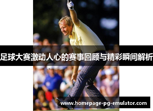 足球大赛激动人心的赛事回顾与精彩瞬间解析 足球大赛激动人心的赛事回顾与精彩瞬间解析