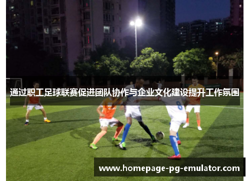 通过职工足球联赛促进团队协作与企业文化建设提升工作氛围 通过职工足球联赛促进团队协作与企业文化建设提升工作氛围