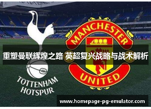 重塑曼联辉煌之路 英超复兴战略与战术解析