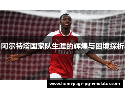 阿尔特塔国家队生涯的辉煌与困境探析 阿尔特塔国家队生涯的辉煌与困境探析