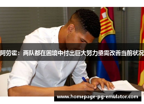 阿劳霍:两队都在困境中付出巨大努力亟需改善当前状况 阿劳霍:两队都在困境中付出巨大努力亟需改善当前状况