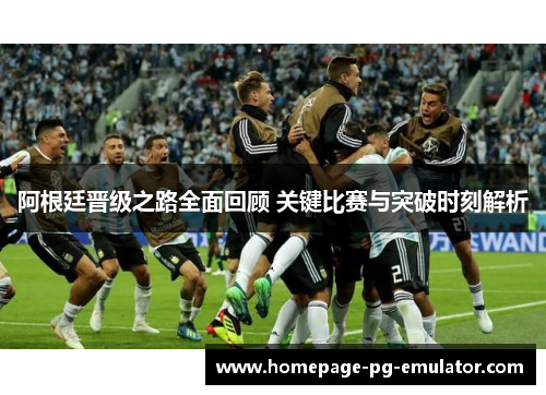 阿根廷晋级之路全面回顾 关键比赛与突破时刻解析