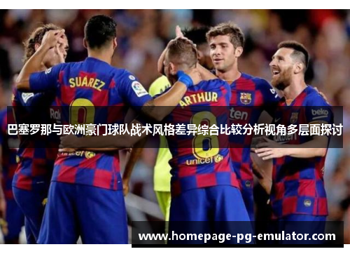 巴塞罗那与欧洲豪门球队战术风格差异综合比较分析视角多层面探讨 巴塞罗那与欧洲豪门球队战术风格差异综合比较分析视角多层面探讨