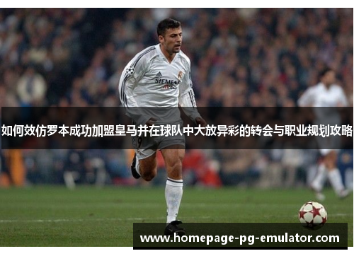 如何效仿罗本成功加盟皇马并在球队中大放异彩的转会与职业规划攻略 如何效仿罗本成功加盟皇马并在球队中大放异彩的转会与职业规划攻略