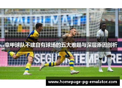 意甲球队不建自有球场的五大难题与深层原因剖析