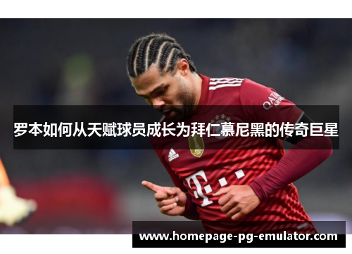 罗本如何从天赋球员成长为拜仁慕尼黑的传奇巨星 罗本如何从天赋球员成长为拜仁慕尼黑的传奇巨星