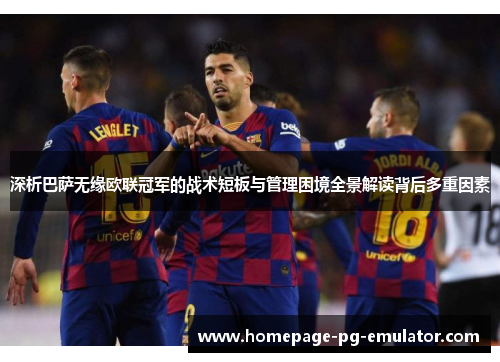 深析巴萨无缘欧联冠军的战术短板与管理困境全景解读背后多重因素 深析巴萨无缘欧联冠军的战术短板与管理困境全景解读背后多重因素