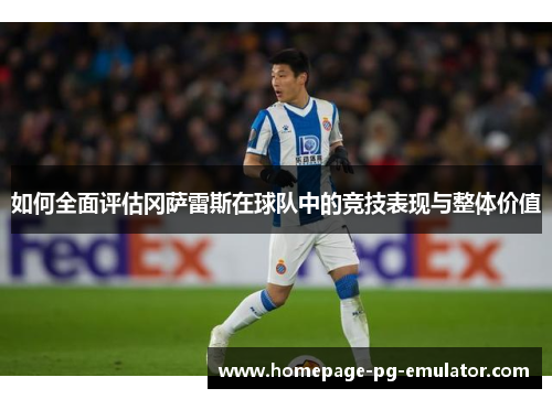 如何全面评估冈萨雷斯在球队中的竞技表现与整体价值