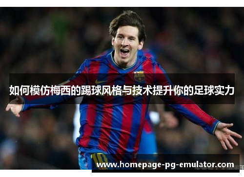 如何模仿梅西的踢球风格与技术提升你的足球实力