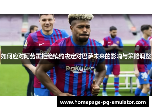 如何应对阿劳霍拒绝续约决定对巴萨未来的影响与策略调整