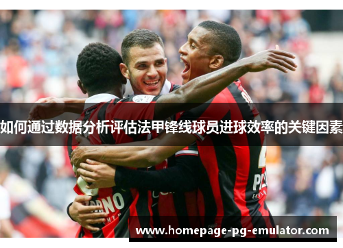 如何通过数据分析评估法甲锋线球员进球效率的关键因素