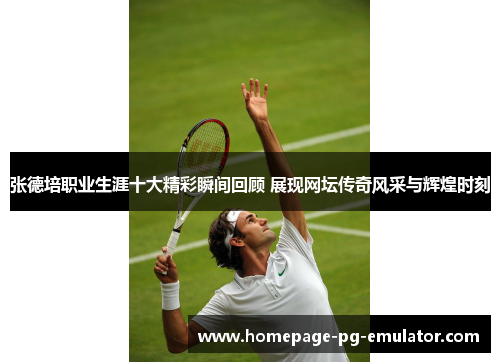 张德培职业生涯十大精彩瞬间回顾 展现网坛传奇风采与辉煌时刻