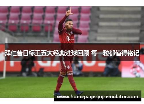 拜仁昔日标王五大经典进球回顾 每一粒都值得铭记 拜仁昔日标王五大经典进球回顾 每一粒都值得铭记