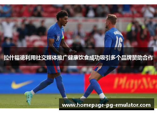 拉什福德利用社交媒体推广健康饮食成功吸引多个品牌赞助合作 拉什福德利用社交媒体推广健康饮食成功吸引多个品牌赞助合作