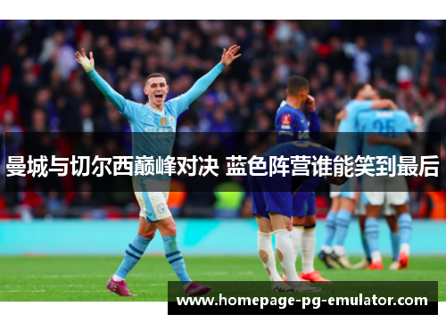 曼城与切尔西巅峰对决 蓝色阵营谁能笑到最后 曼城与切尔西巅峰对决 蓝色阵营谁能笑到最后