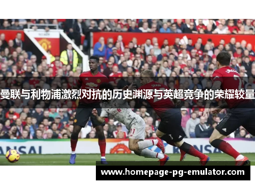 曼联与利物浦激烈对抗的历史渊源与英超竞争的荣耀较量 曼联与利物浦激烈对抗的历史渊源与英超竞争的荣耀较量