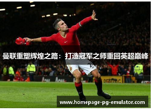 曼联重塑辉煌之路：打造冠军之师重回英超巅峰