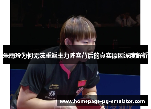 朱雨玲为何无法重返主力阵容背后的真实原因深度解析 朱雨玲为何无法重返主力阵容背后的真实原因深度解析