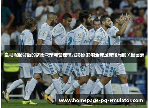 皇马崛起背后的战略决策与管理模式揭秘 影响全球足球格局的关键因素