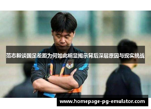 范志毅谈国足差距为何如此明显揭示背后深层原因与现实挑战