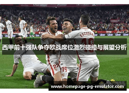 西甲前十强队争夺欧战席位激烈碰撞与展望分析 西甲前十强队争夺欧战席位激烈碰撞与展望分析