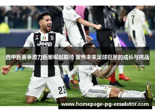 西甲新赛季潜力新星崛起期待 聚焦未来足球巨星的成长与挑战 西甲新赛季潜力新星崛起期待 聚焦未来足球巨星的成长与挑战