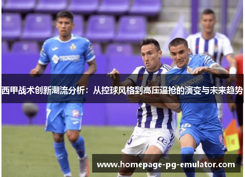 西甲战术创新潮流分析：从控球风格到高压逼抢的演变与未来趋势