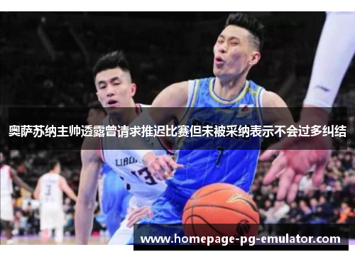 奥萨苏纳主帅透露曾请求推迟比赛但未被采纳表示不会过多纠结 奥萨苏纳主帅透露曾请求推迟比赛但未被采纳表示不会过多纠结