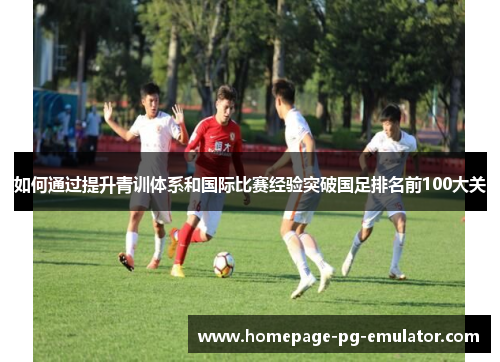 如何通过提升青训体系和国际比赛经验突破国足排名前100大关