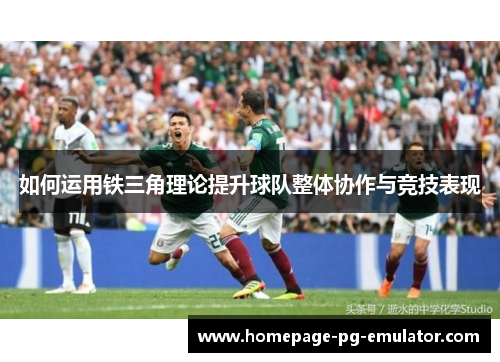 如何运用铁三角理论提升球队整体协作与竞技表现 如何运用铁三角理论提升球队整体协作与竞技表现