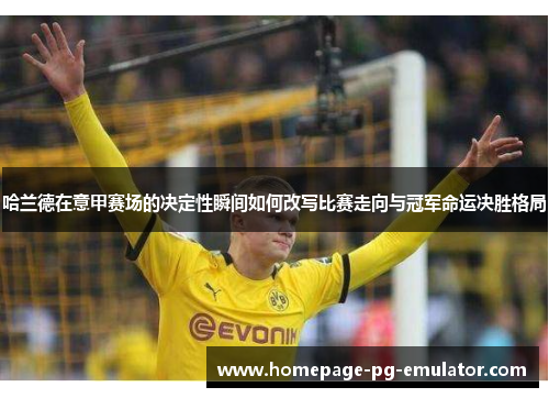 哈兰德在意甲赛场的决定性瞬间如何改写比赛走向与冠军命运决胜格局