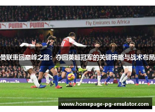 曼联重回巅峰之路:夺回英超冠军的关键策略与战术布局 曼联重回巅峰之路:夺回英超冠军的关键策略与战术布局