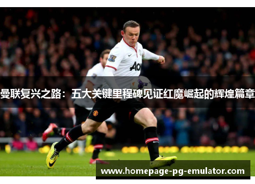 曼联复兴之路：五大关键里程碑见证红魔崛起的辉煌篇章