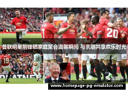 曼联明星前锋晒家庭聚会温馨瞬间 与亲朋共享欢乐时光