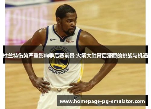 杜兰特伤势严重影响季后赛前景 火箭大胜背后潜藏的挑战与机遇 杜兰特伤势严重影响季后赛前景 火箭大胜背后潜藏的挑战与机遇