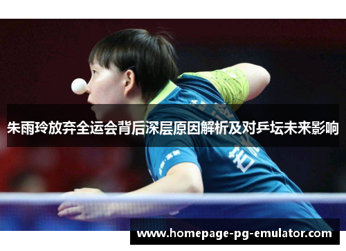 朱雨玲放弃全运会背后深层原因解析及对乒坛未来影响