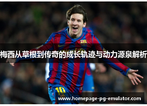 梅西从草根到传奇的成长轨迹与动力源泉解析 梅西从草根到传奇的成长轨迹与动力源泉解析