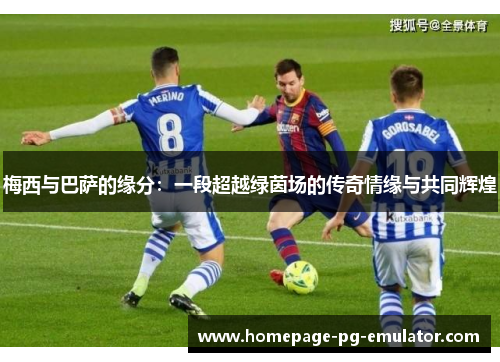 梅西与巴萨的缘分：一段超越绿茵场的传奇情缘与共同辉煌