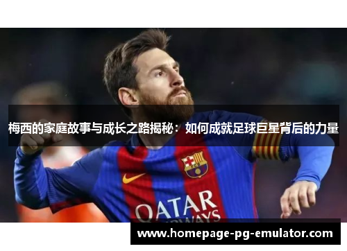 梅西的家庭故事与成长之路揭秘：如何成就足球巨星背后的力量