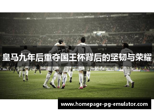皇马九年后重夺国王杯背后的坚韧与荣耀