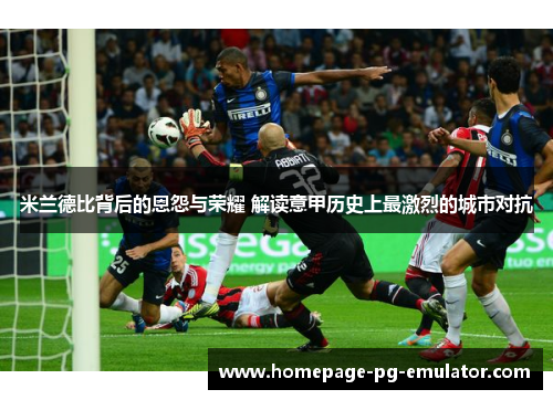 米兰德比背后的恩怨与荣耀 解读意甲历史上最激烈的城市对抗 米兰德比背后的恩怨与荣耀 解读意甲历史上最激烈的城市对抗