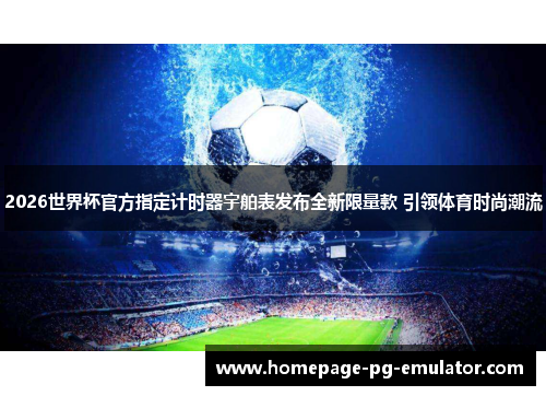 2026世界杯官方指定计时器宇舶表发布全新限量款 引领体育时尚潮流