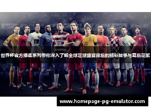 世界杯官方播客系列带你深入了解全球足球盛宴背后的精彩故事与幕后花絮