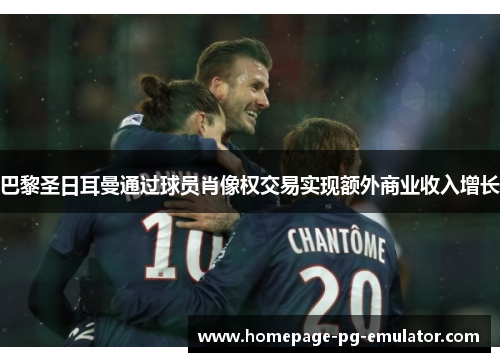 巴黎圣日耳曼通过球员肖像权交易实现额外商业收入增长 巴黎圣日耳曼通过球员肖像权交易实现额外商业收入增长